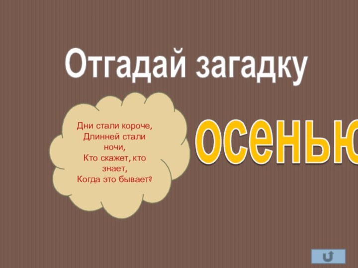 осеньюДни стали короче, Длинней стали ночи, Кто скажет, кто знает, Когда это бывает?Отгадай загадку