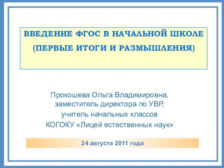 ВВЕДЕНИЕ ФГОС В НАЧАЛЬНОЙ ШКОЛЕ(ПЕРВЫЕ ИТОГИ И РАЗМЫШЛЕНИЯ)24 августа 2011 года Прокошева