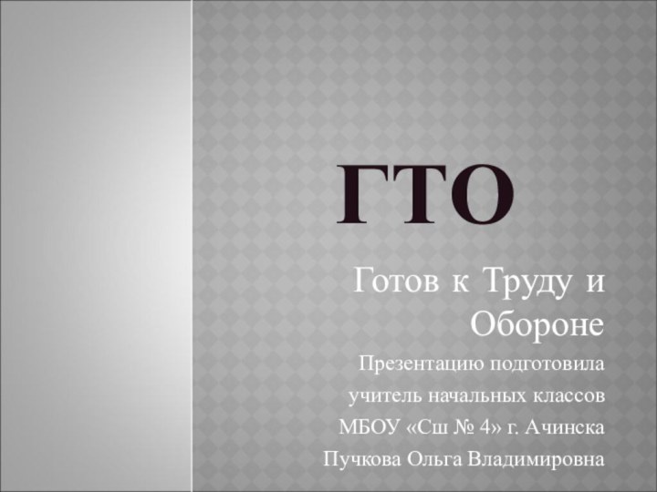 ГТОГотов к Труду и ОборонеПрезентацию подготовила учитель начальных классовМБОУ «Сш № 4» г. АчинскаПучкова Ольга Владимировна