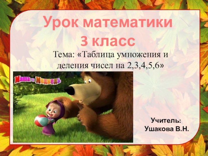 Урок математики 3 классТема: «Таблица умножения и деления чисел на 2,3,4,5,6»Учитель: Ушакова В.Н.