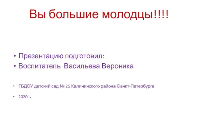 Вы большие молодцы!!!! Презентацию подготовил:Воспитатель Васильева ВероникаГБДОУ детский сад № 25 Калининского района Санкт-Петербурга2020г.