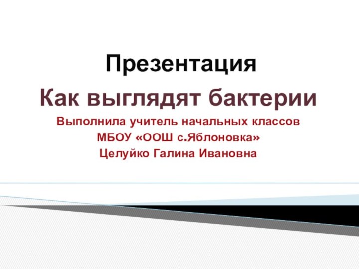 ПрезентацияКак выглядят бактерииВыполнила учитель начальных классов МБОУ «ООШ с.Яблоновка»Целуйко Галина Ивановна