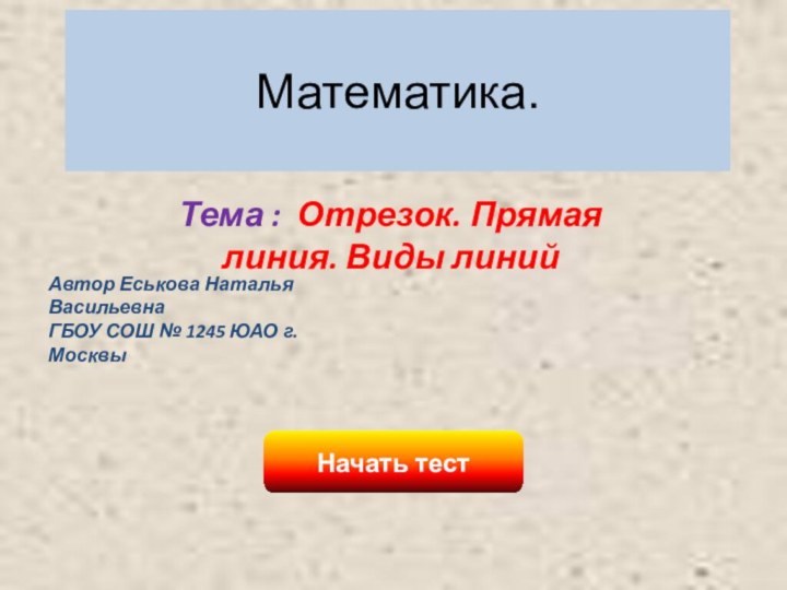 Математика.Начать тестТема : Отрезок. Прямая линия. Виды линийАвтор Еськова Наталья ВасильевнаГБОУ СОШ