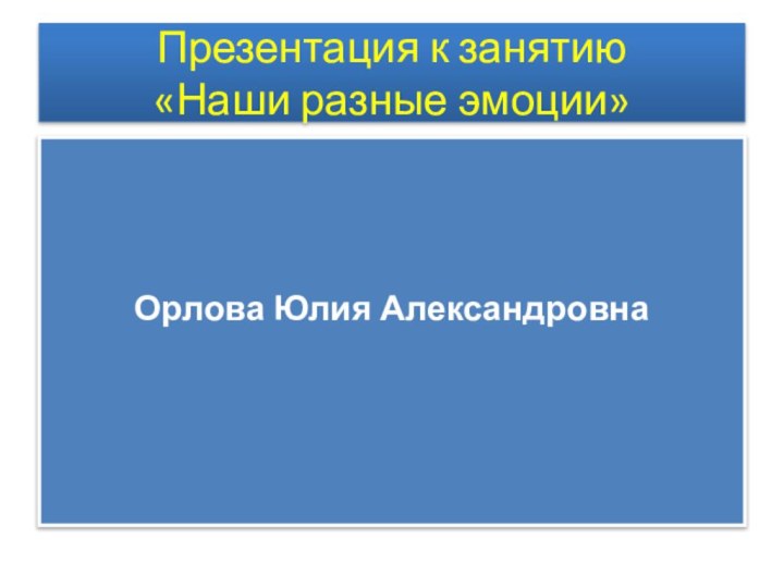 Презентация к занятию  «Наши разные эмоции»Орлова Юлия Александровна