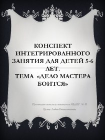 Конспект интегрированного занятия для детей 5-6 лет. Тема Дело мастера боится план-конспект занятия по окружающему миру (старшая группа)