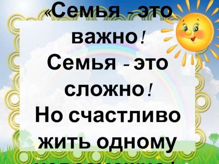 «Семья - это важно!  Семья - это сложно!  Но счастливо жить одному невозможно!»