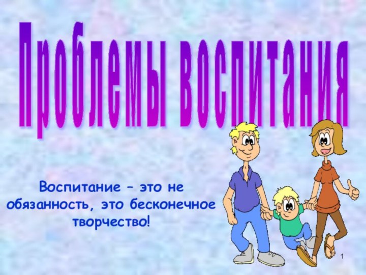 Воспитание – это не обязанность, это бесконечное творчество!П р о б л