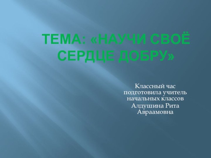 ТЕМА: «НАУЧИ СВОЁ СЕРДЦЕ ДОБРУ»Классный час подготовила учитель начальных классов Алдушина Рита Авраамовна