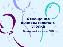 Оснащение познавательного уголка. В старшей группе №8. презентация к уроку (старшая группа)