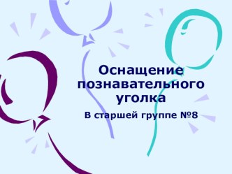 Оснащение познавательного уголка. В старшей группе №8. презентация к уроку (старшая группа)
