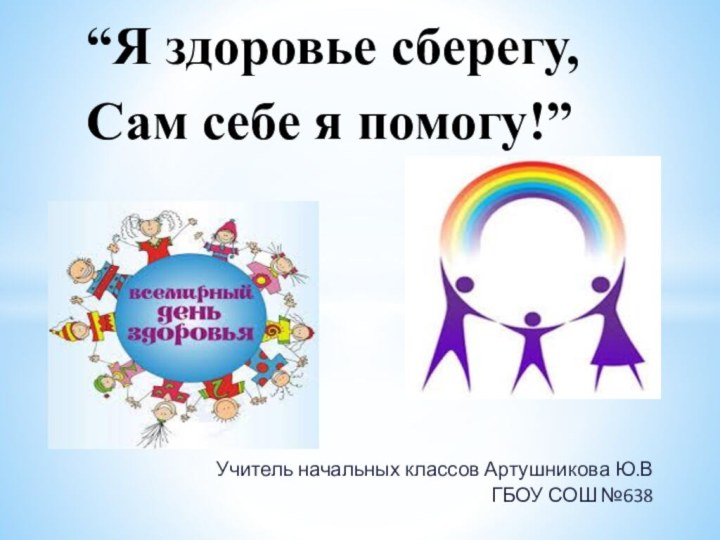 Учитель начальных классов Артушникова Ю.В ГБОУ СОШ №638“Я здоровье сберегу,  Сам себе я помогу!”