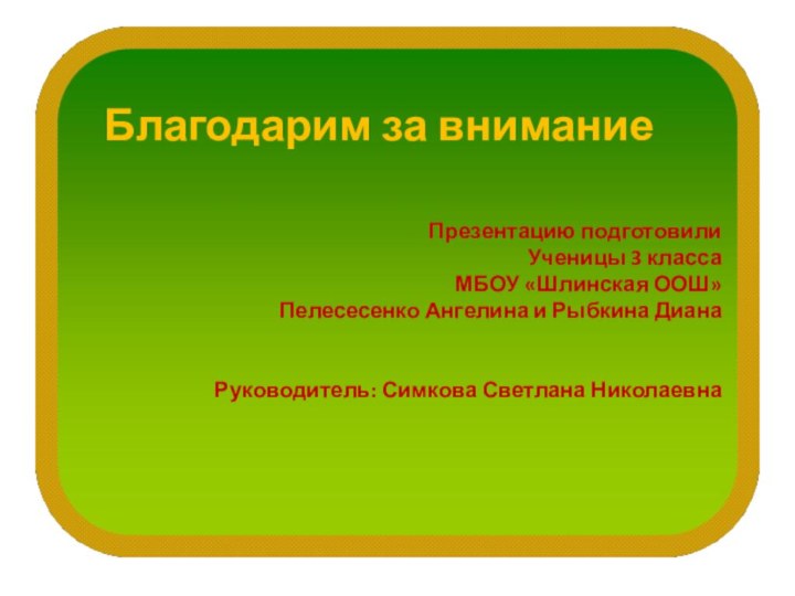 Презентацию подготовилиУченицы 3 классаМБОУ «Шлинская ООШ»Пелесесенко Ангелина и Рыбкина ДианаРуководитель: Симкова Светлана НиколаевнаБлагодарим за внимание