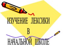 ПрезентацияИзучение лексики в начальной школе. презентация к уроку по русскому языку по теме