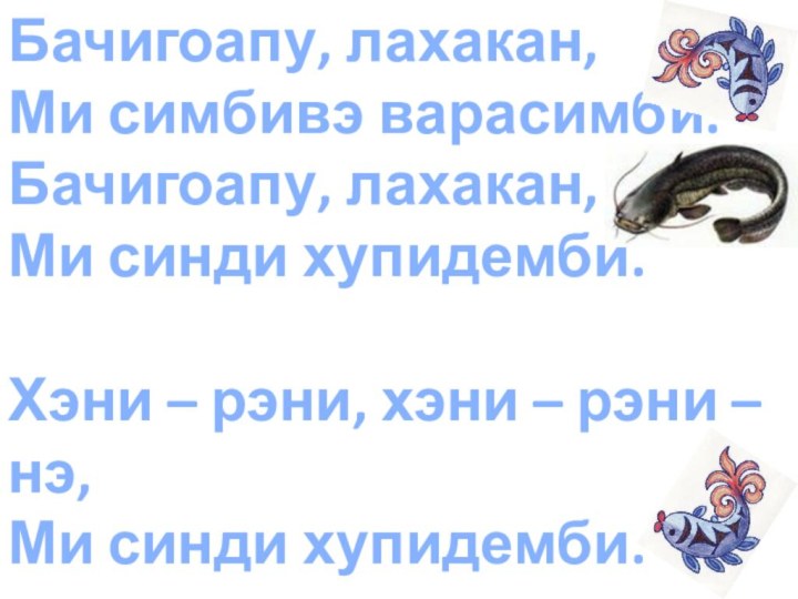 Бачигоапу, лахакан,Ми симбивэ варасимби.Бачигоапу, лахакан,Ми синди хупидемби.Хэни – рэни, хэни – рэни –нэ,Ми синди хупидемби.