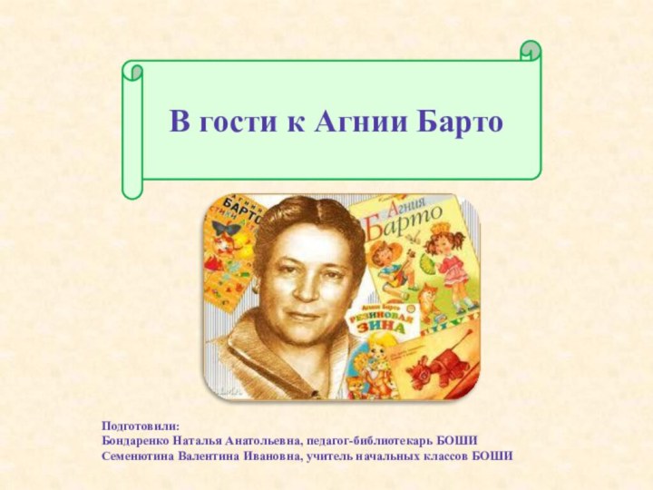 В гости к Агнии БартоПодготовили: Бондаренко Наталья Анатольевна, педагог-библиотекарь БОШИСеменютина Валентина Ивановна, учитель начальных классов БОШИ