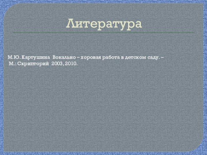 ЛитератураМ.Ю. Картушина Вокально – хоровая работа в детском саду. – М.: Скрипторий 2003, 2010.