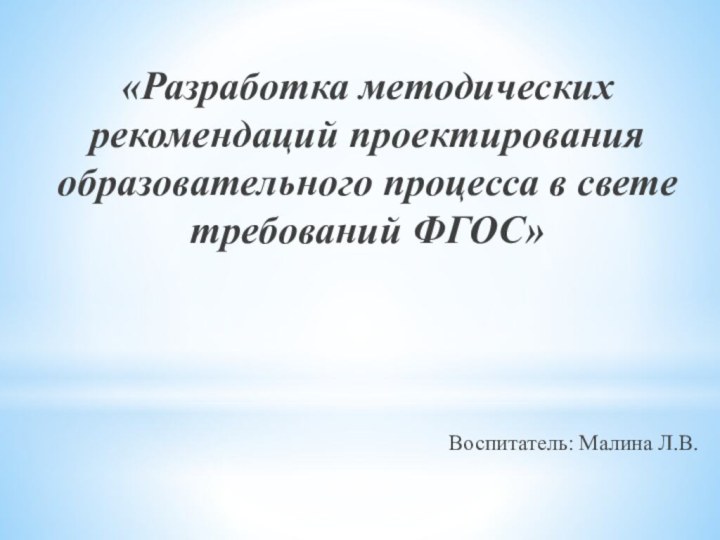 «Разработка методических рекомендаций проектирования образовательного процесса в свете требований ФГОС»Воспитатель: Малина Л.В.