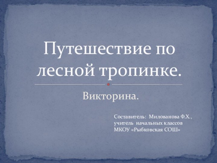 Викторина.Путешествие по лесной тропинке.Составитель: Милованова Ф.Х.,учитель начальных классовМКОУ «Рыбковская СОШ»