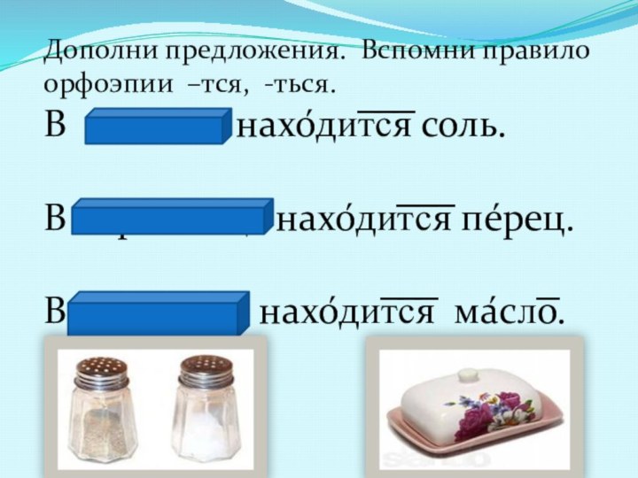 Дополни предложения. Вспомни правило орфоэпии –тся, -ться.В с͞оло́нке нахо́ди͞т͞с͞я соль.В пе́речнице нахо́ди͞т͞с͞я