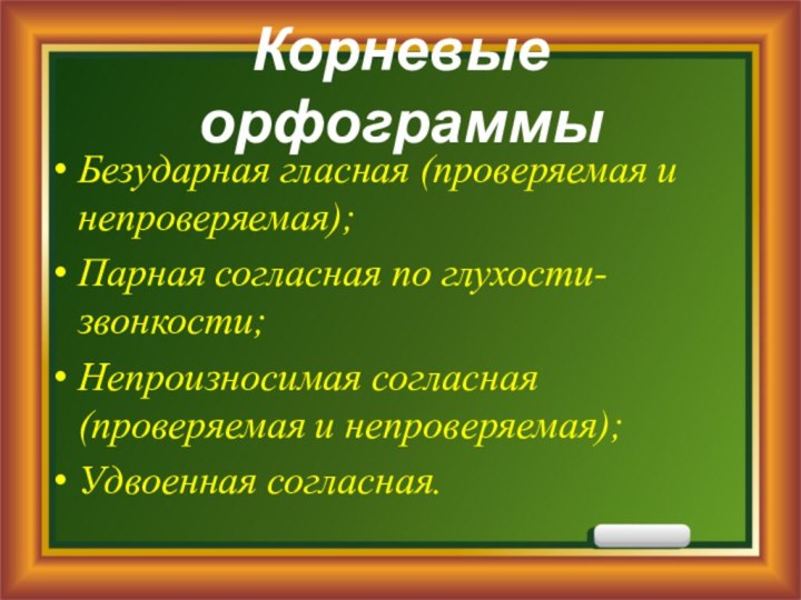 Корневые орфограммыБезударная гласная (проверяемая и непроверяемая);Парная согласная по глухости-звонкости;Непроизносимая согласная (проверяемая и непроверяемая);Удвоенная согласная.