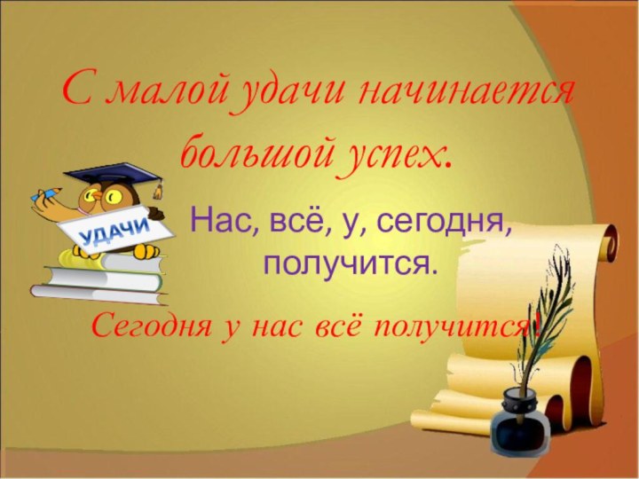 С малой удачи начинается большой успех.Нас, всё, у, сегодня, получится.Сегодня у нас всё получится!