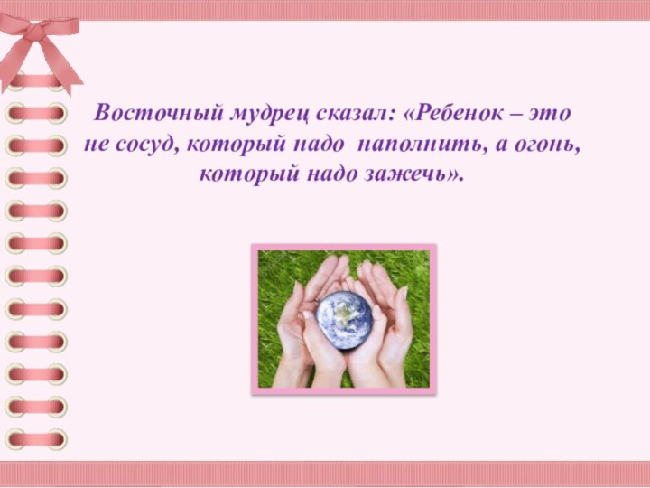 Восточный мудрец сказал: «Ребенок – это не сосуд, который надо наполнить, а