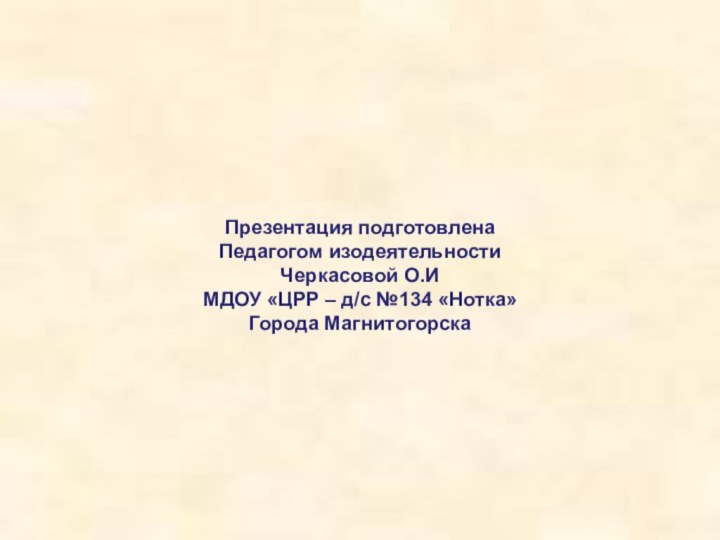 Презентация подготовленаПедагогом изодеятельностиЧеркасовой О.ИМДОУ «ЦРР – д/с №134 «Нотка»Города Магнитогорска