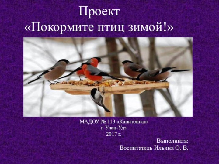 Проект «Покормите птиц зимой!»МАДОУ № 113 «Капитошка» г. Улан-Удэ2017 г.Выполнила:Воспитатель Ильина О. В.