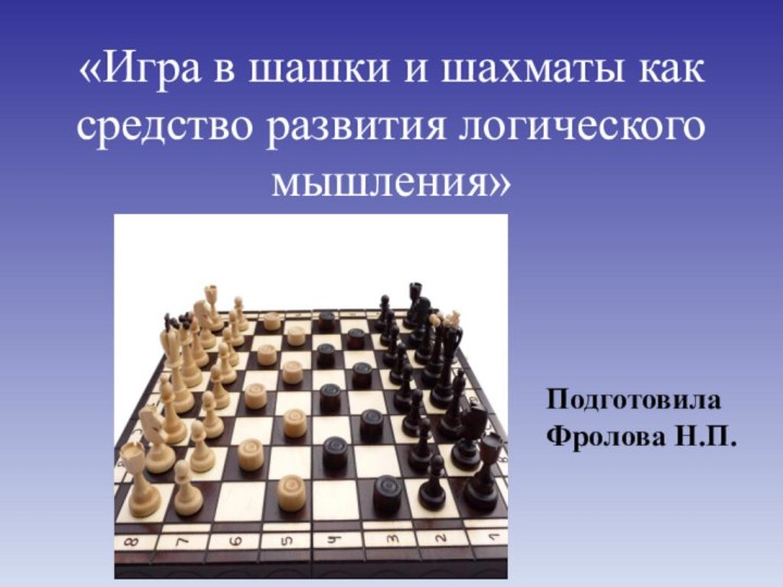 «Игра в шашки и шахматы как средство развития логического мышления»Подготовила Фролова Н.П.