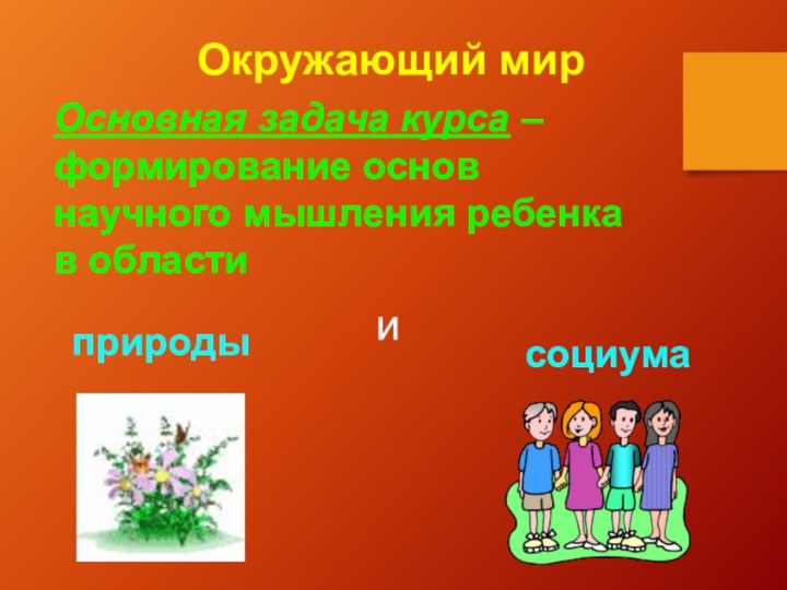 Окружающий мирОсновная задача курса – формирование основнаучного мышления ребенкав области природыисоциума