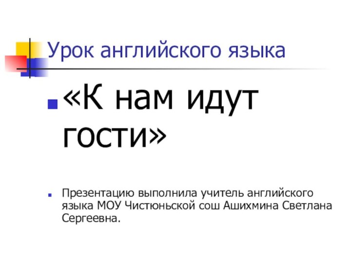 Урок английского языка«К нам идут гости»Презентацию выполнила учитель английского языка МОУ Чистюньской сош Ашихмина Светлана Сергеевна.