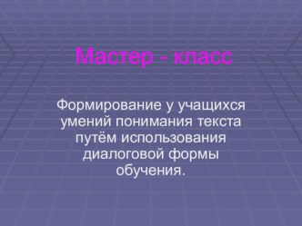 Формирование у учащихся умений понимания текста путём использования диалоговой формы обучения.Мастер-класс презентация к уроку