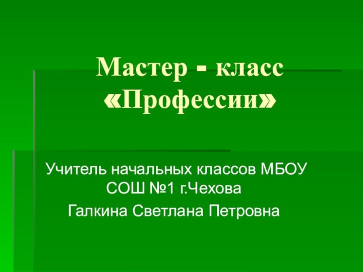 Мастер - класс «Профессии»Учитель начальных классов МБОУ СОШ №1 г.ЧеховаГалкина Светлана Петровна