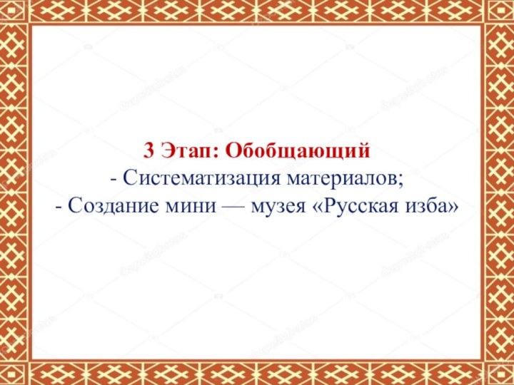 3 Этап: Обобщающий  - Систематизация материалов; - Создание мини — музея «Русская изба»