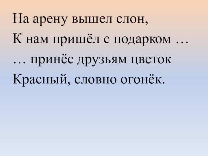 На арену вышел слон,К нам пришёл с подарком …… принёс друзьям цветокКрасный, словно огонёк.