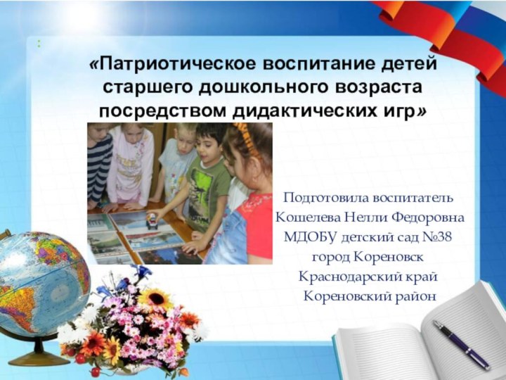 :«Патриотическое воспитание детей старшего дошкольного возраста посредством дидактических игр»Подготовила воспитатель Кошелева Нелли