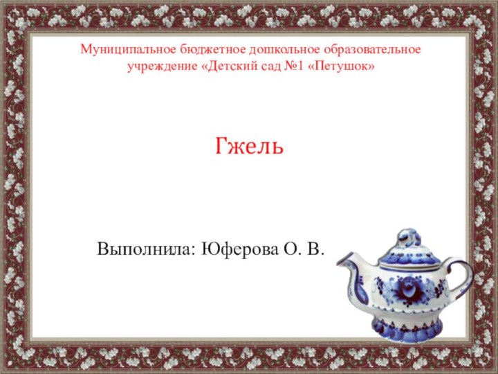 Гжель Выполнила: Юферова О. В.Муниципальное бюджетное дошкольное образовательное учреждение «Детский сад №1 «Петушок»