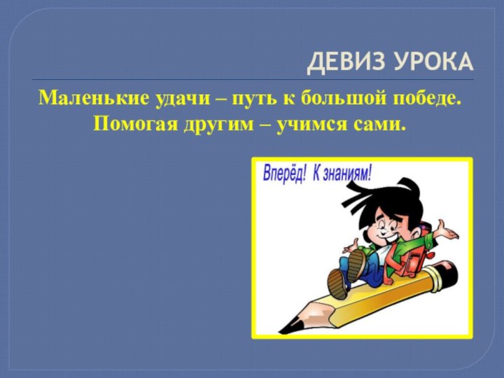 ДЕВИЗ УРОКАМаленькие удачи – путь к большой победе.Помогая другим – учимся сами.