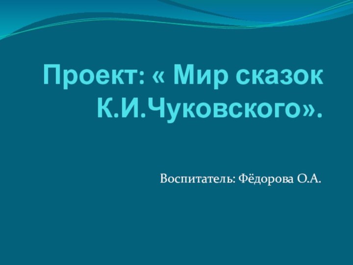 Проект: « Мир сказок К.И.Чуковского».Воспитатель: Фёдорова О.А.