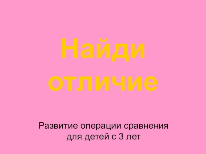 Найди отличиеРазвитие операции сравнения для детей с 3 лет