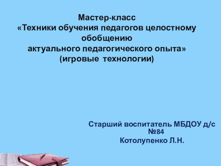 Мастер-класс  «Техники обучения педагогов целостному обобщению  актуального педагогического опыта»(игровые технологии)Старший