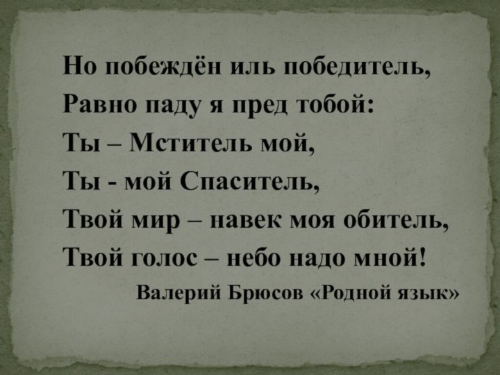 Но побеждён иль победитель,Равно паду я пред тобой:Ты – Мститель мой,Ты -