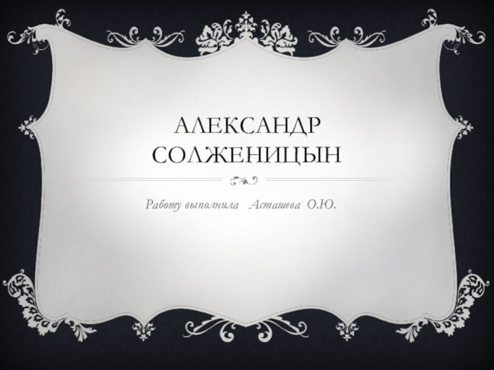 Александр СолженицынРаботу выполнила  Асташева О.Ю.