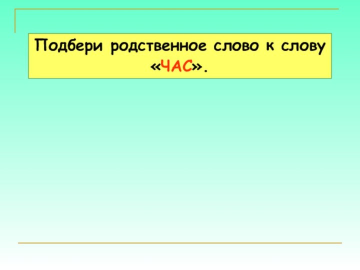 Подбери родственное слово к слову «ЧАС».