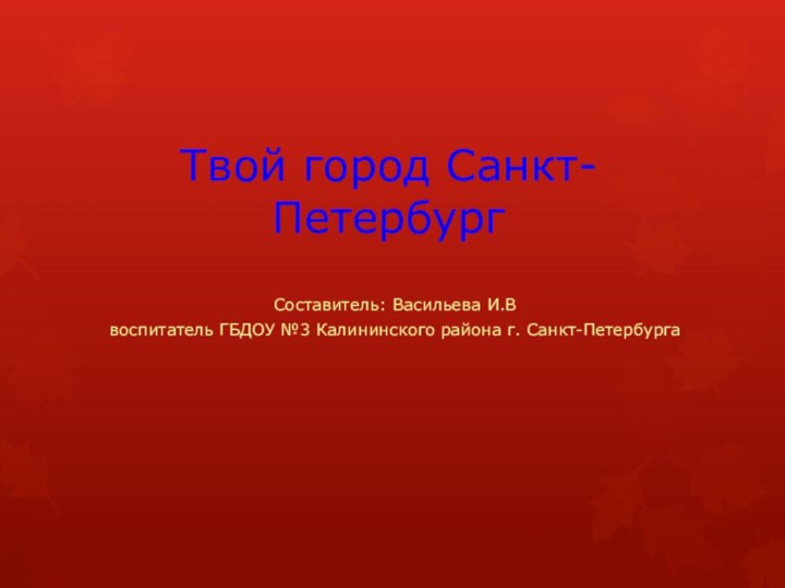 Твой город Санкт-ПетербургСоставитель: Васильева И.Ввоспитатель ГБДОУ №3 Калининского района г. Санкт-Петербурга