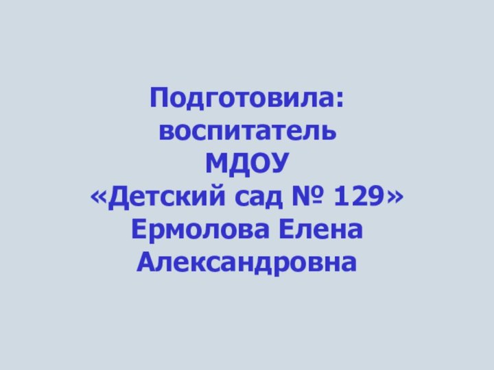 Подготовила: воспитатель  МДОУ  «Детский сад № 129» Ермолова Елена Александровна