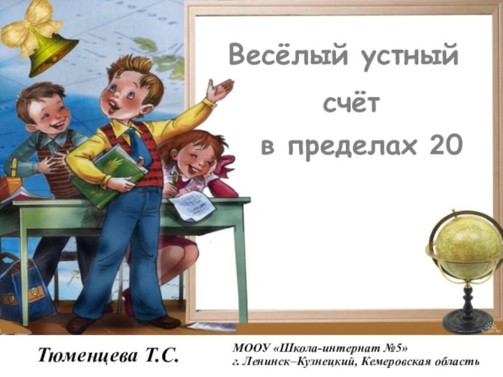 счётВесёлый устныйв пределах 20Тюменцева Т.С.МООУ «Школа-интернат №5»г. Ленинск–Кузнецкий, Кемеровская область