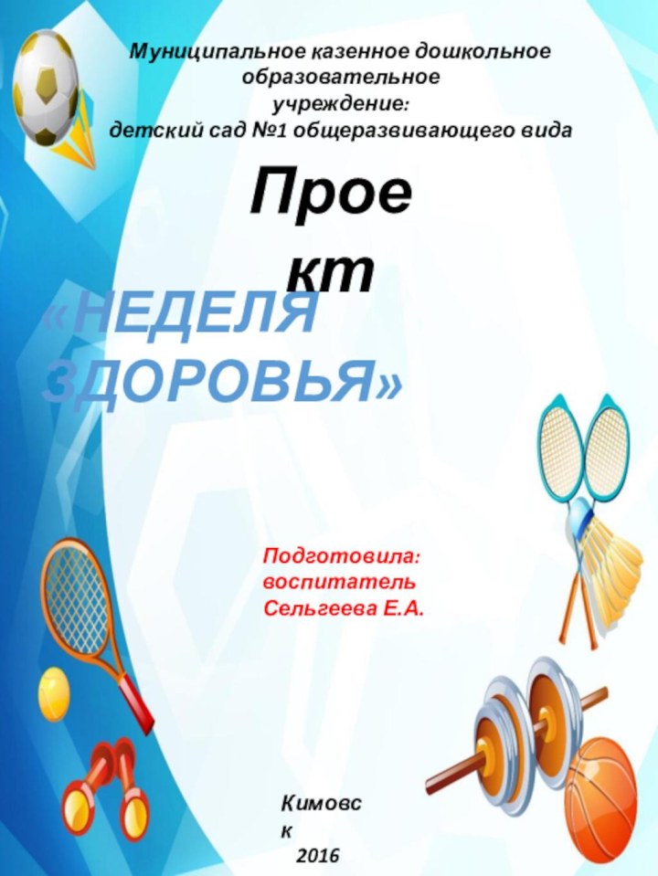 «Неделя здоровья»Муниципальное казенное дошкольное образовательноеучреждение: детский сад №1 общеразвивающего видаПроектКимовск  2016Подготовила:воспитатель Сельгеева Е.А.