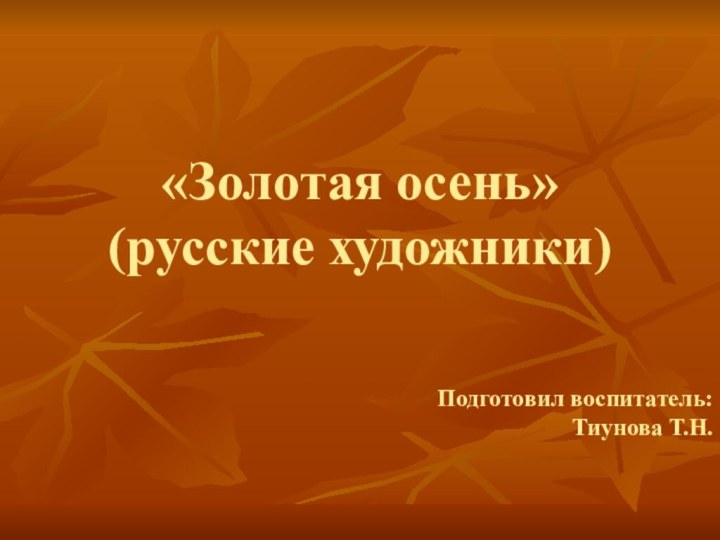 «Золотая осень» (русские художники)Подготовил воспитатель:Тиунова Т.Н.