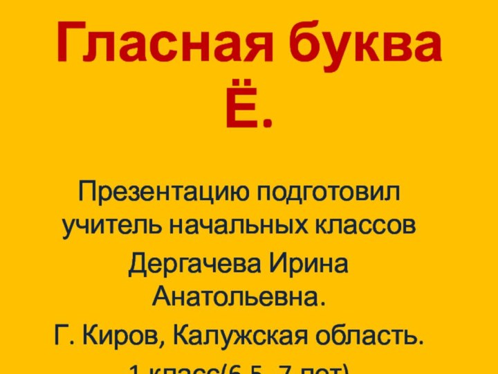 Гласная буква Ё.Презентацию подготовил учитель начальных классов Дергачева Ирина Анатольевна.Г. Киров, Калужская область.1 класс(6,5- 7 лет)